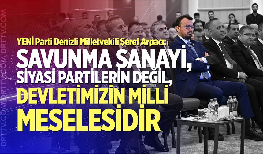Arpacı: “Savunma Sanayi, Siyasi Partilerin Değil, Devletimizin Milli Meselesidir”