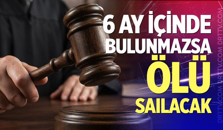6 ay içinde bulunmazsa ölü sayılacak