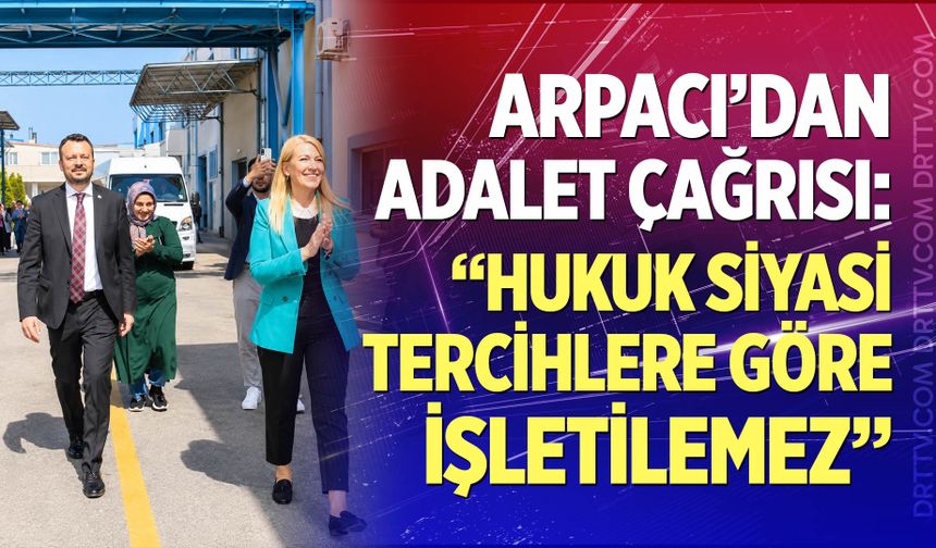 Arpacı’dan adalet çağrısı: “Hukuk siyasi tercihlere göre işletilemez”