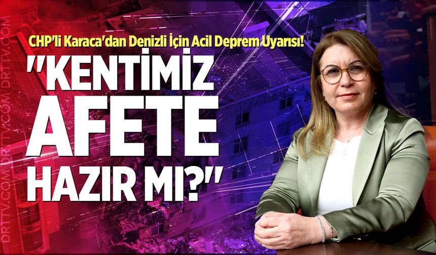 CHP'li Karaca'dan Denizli İçin Acil Deprem Uyarısı!: "Kentimiz Afete Hazır Mı?"