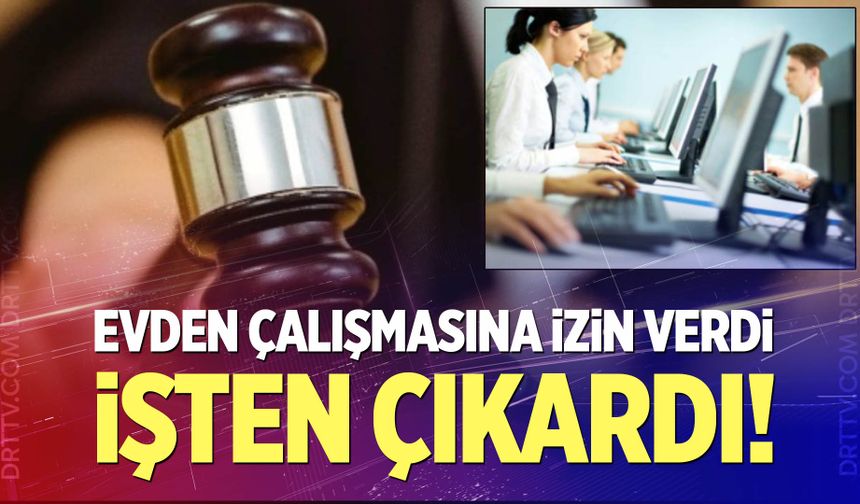 Evden çalışmaya onay verdi sonrasında devamsızlıktan kovdu