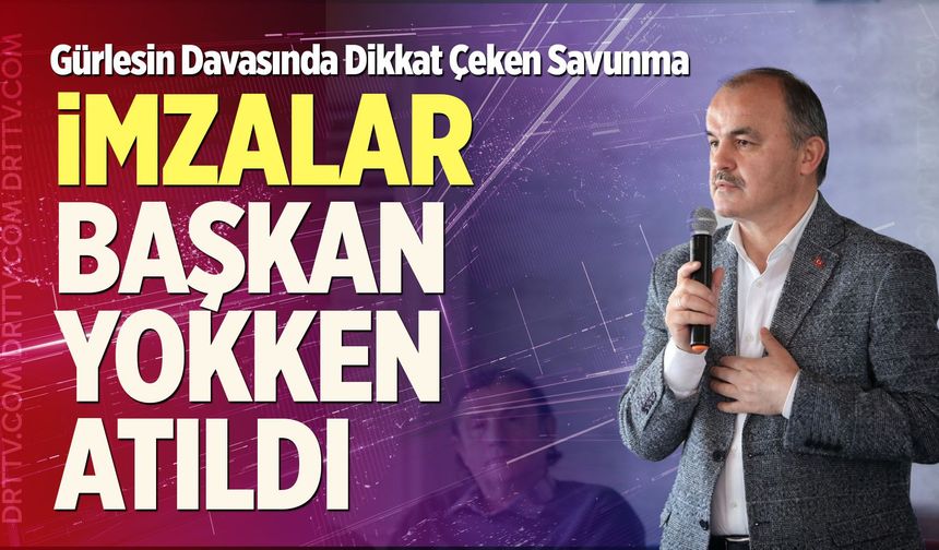 Gürlesin Davasında Dikkat Çeken Savunma: “İmzalar Başkan Yokken Atıldı”