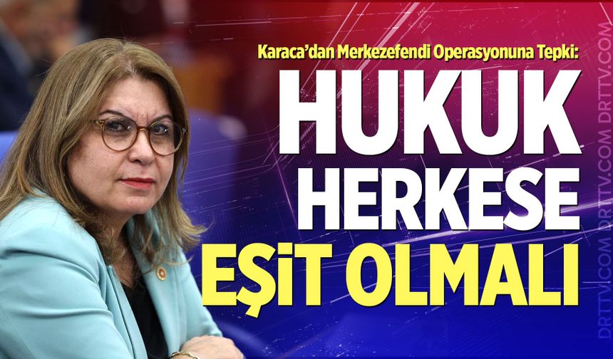 Karaca’dan Merkezefendi Operasyonuna Tepki: “Hukuk Herkese Eşit Olmalı”