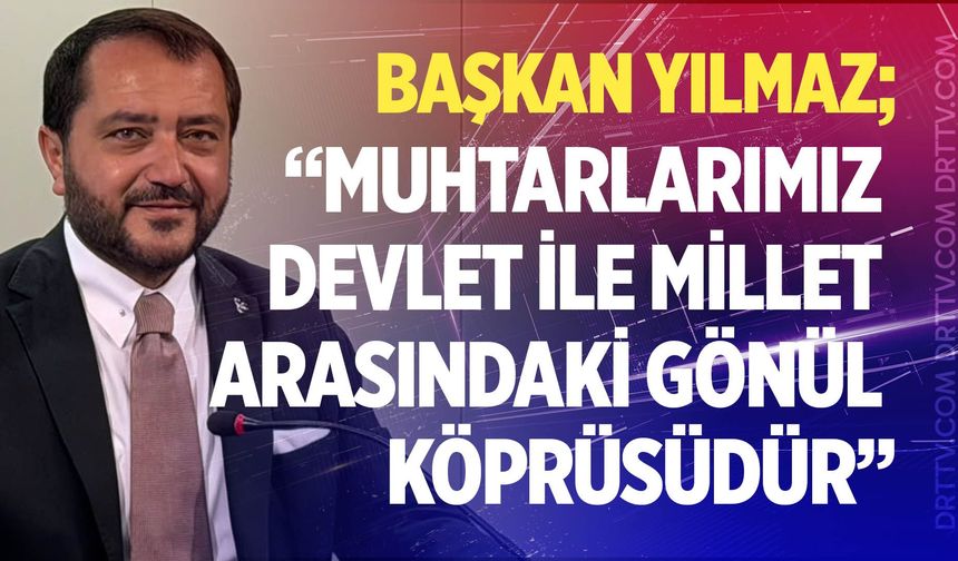 Başkan Yılmaz; “Muhtarlarımız devlet ile millet arasındaki gönül köprüsüdür”