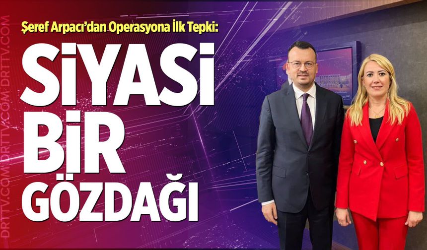 Şeref Arpacı’dan Operasyona İlk Tepki: “Siyasi Bir Gözdağı”