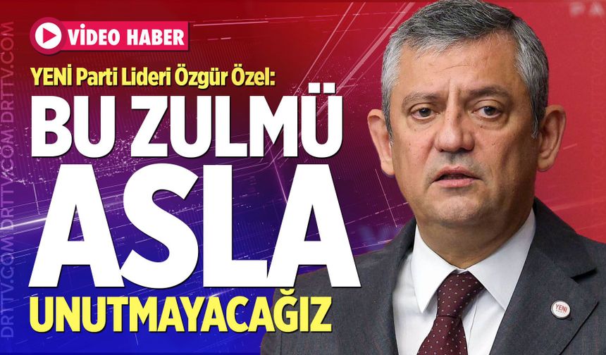 YENİ Parti Lideri Özgür Özel: "Bu Zulmü Asla Unutmayacağız"