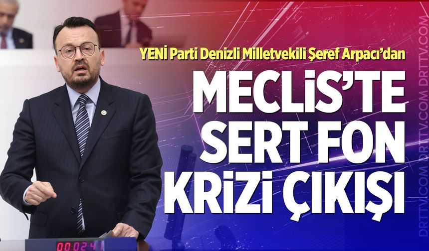 YENİ Parti Denizli Milletvekili Şeref Arpacı’dan Meclis’te Sert Fon Krizi Çıkışı