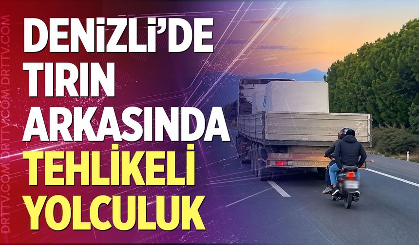 Denizli’de Tırın Arkasında Tehlikeli Yolculuk