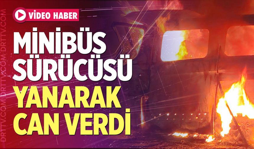 Minibüs Sürücüsü Yanarak Can Verdi